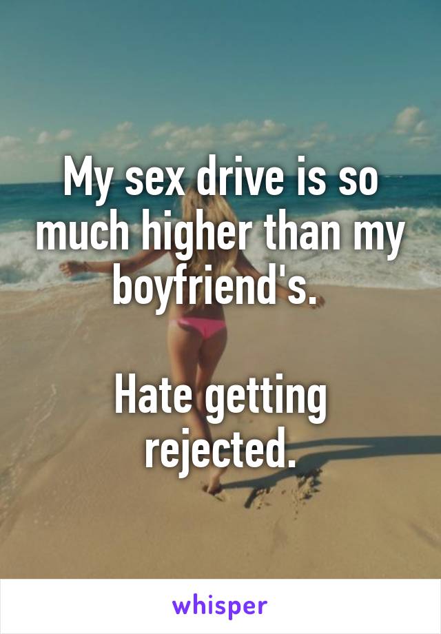 My sex drive is so much higher than my boyfriend's. 

Hate getting rejected.