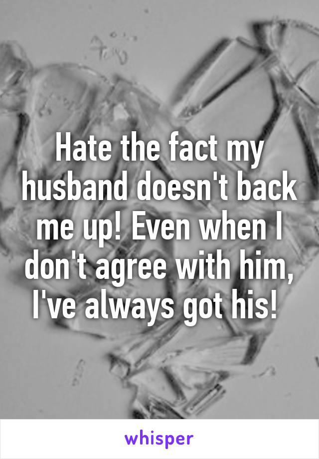 Hate the fact my husband doesn't back me up! Even when I don't agree with him, I've always got his! 