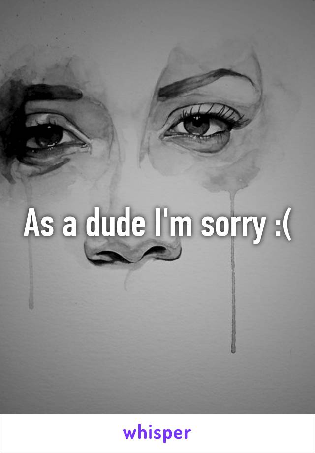 As a dude I'm sorry :(