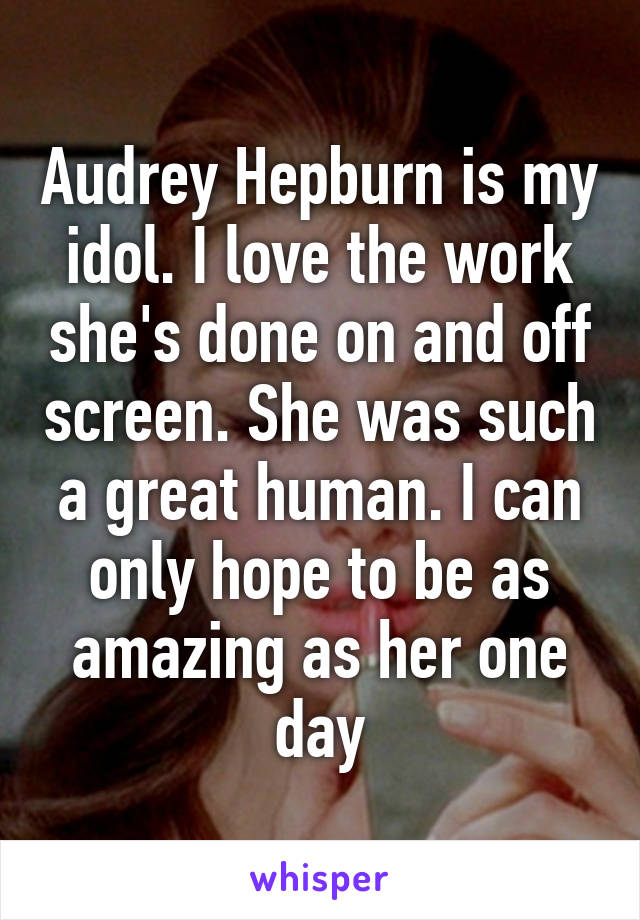 Audrey Hepburn is my idol. I love the work she's done on and off screen. She was such a great human. I can only hope to be as amazing as her one day