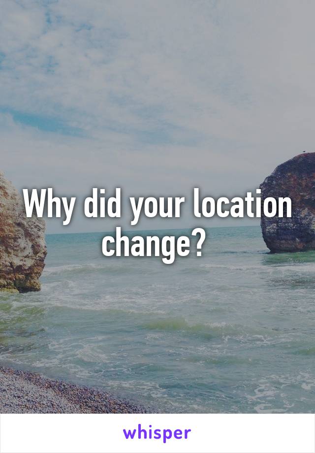 Why did your location change? 