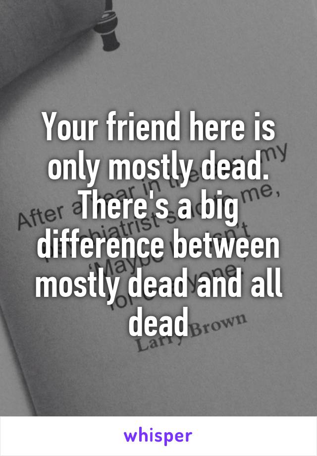 Your friend here is only mostly dead. There's a big difference between mostly dead and all dead