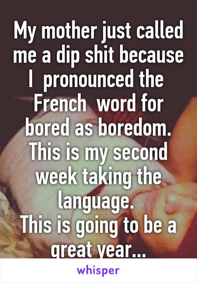 My mother just called me a dip shit because I  pronounced the  French  word for bored as boredom. This is my second week taking the language. 
This is going to be a great year...