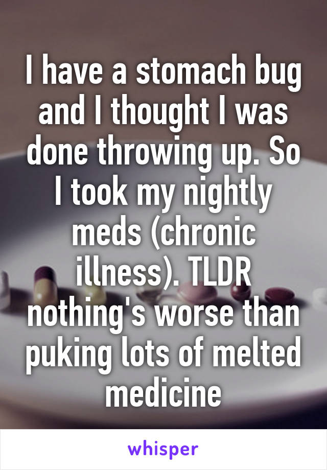 I have a stomach bug and I thought I was done throwing up. So I took my nightly meds (chronic illness). TLDR nothing's worse than puking lots of melted medicine