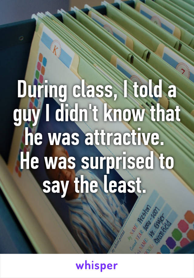 During class, I told a guy I didn't know that he was attractive. 
He was surprised to say the least. 