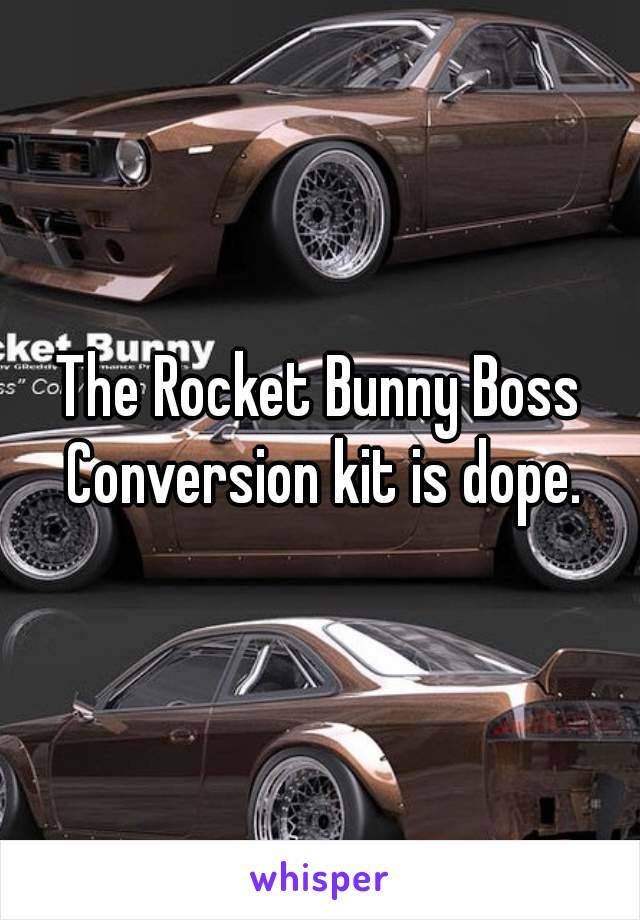 The Rocket Bunny Boss Conversion kit is dope.