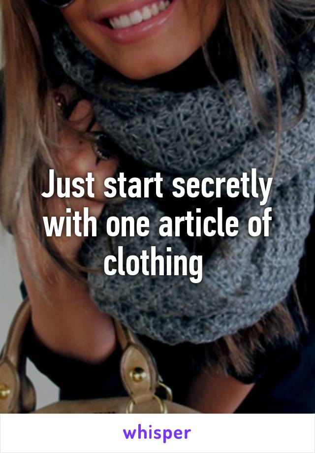 Just start secretly with one article of clothing 