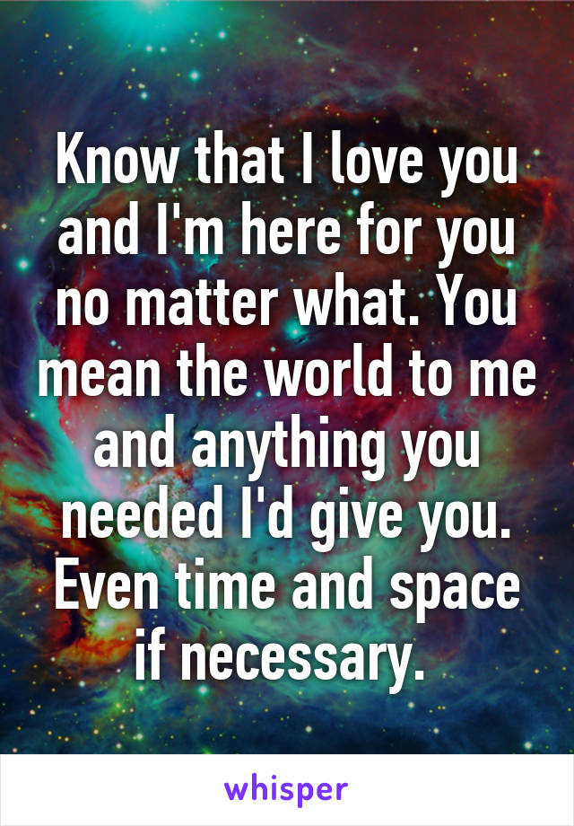 Know that I love you and I'm here for you no matter what. You mean the world to me and anything you needed I'd give you. Even time and space if necessary. 