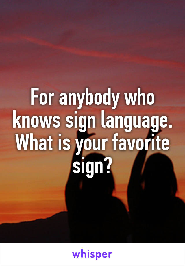 For anybody who knows sign language. What is your favorite sign?