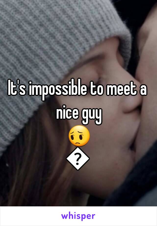 It's impossible to meet a nice guy 😔😔