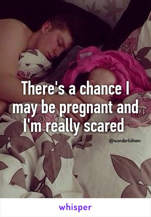 There's a chance I may be pregnant and I'm really scared 