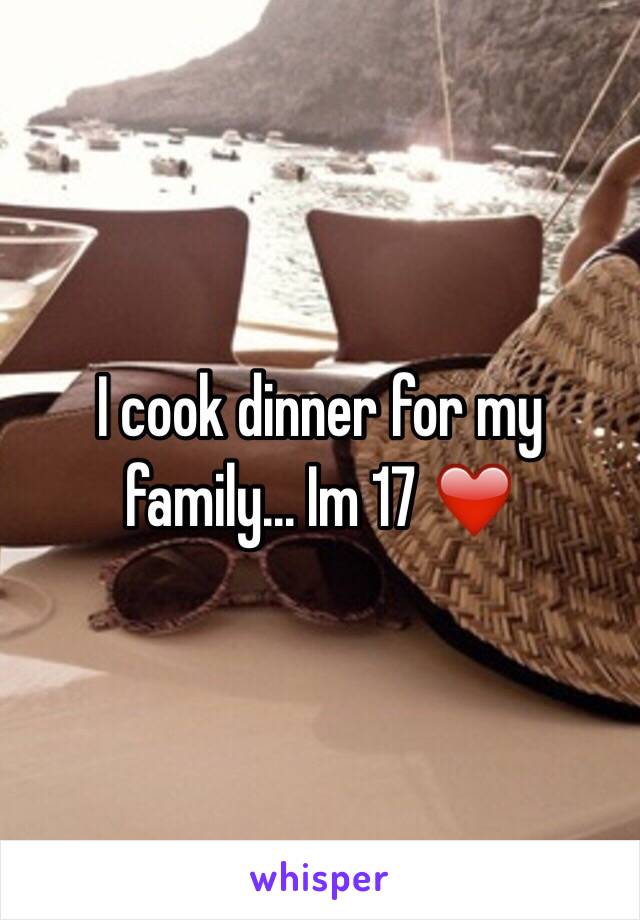 I cook dinner for my family... Im 17 ❤️