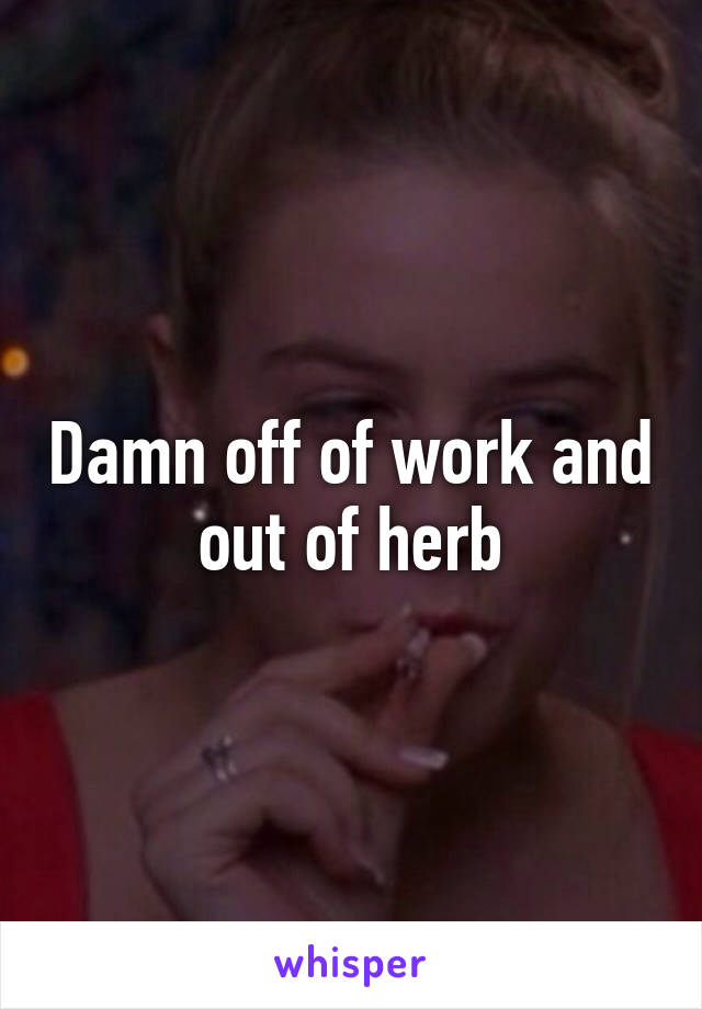 Damn off of work and out of herb