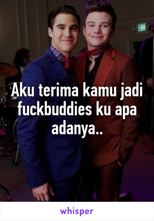 Aku terima kamu jadi fuckbuddies ku apa adanya..