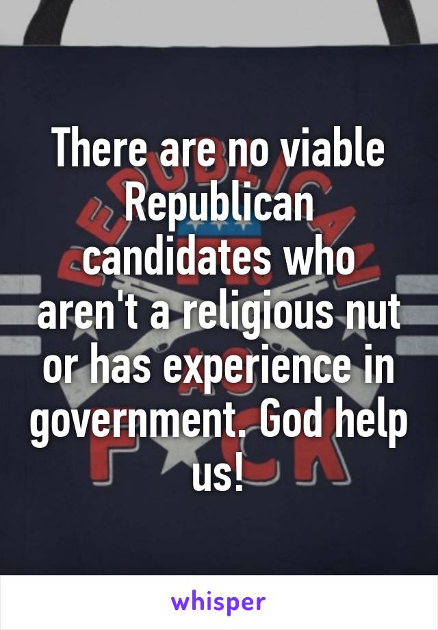 There are no viable Republican candidates who aren't a religious nut or has experience in government. God help us!