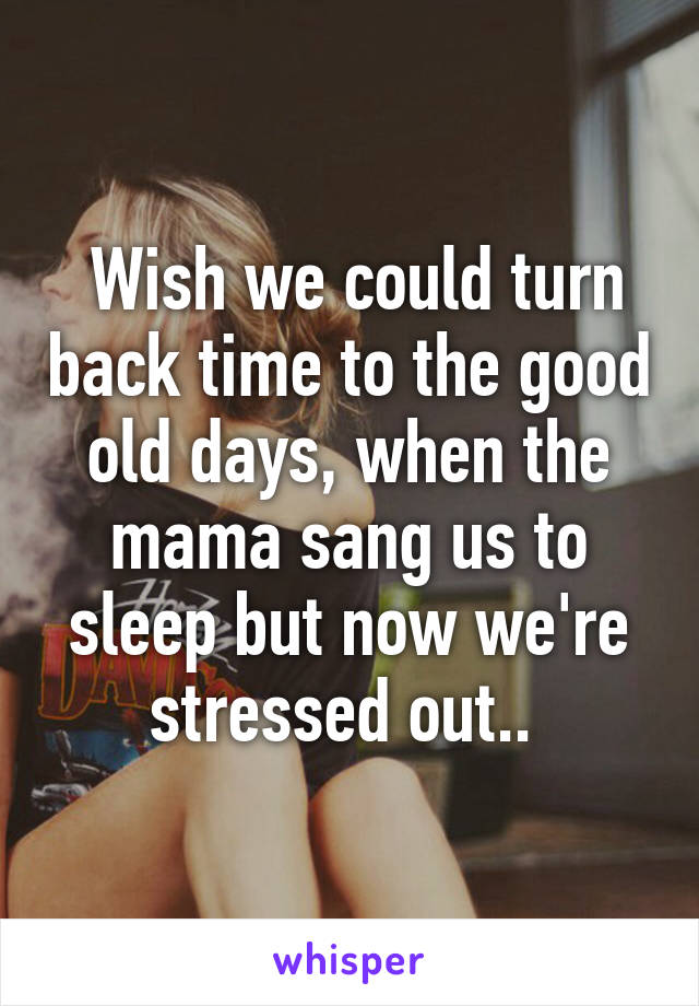  Wish we could turn back time to the good old days, when the mama sang us to sleep but now we're stressed out.. 