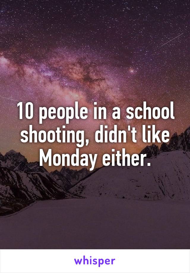 10 people in a school shooting, didn't like Monday either.