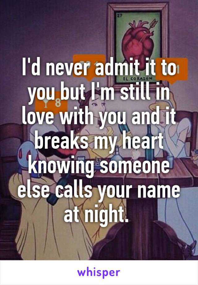 I'd never admit it to you but I'm still in love with you and it breaks my heart knowing someone else calls your name at night. 