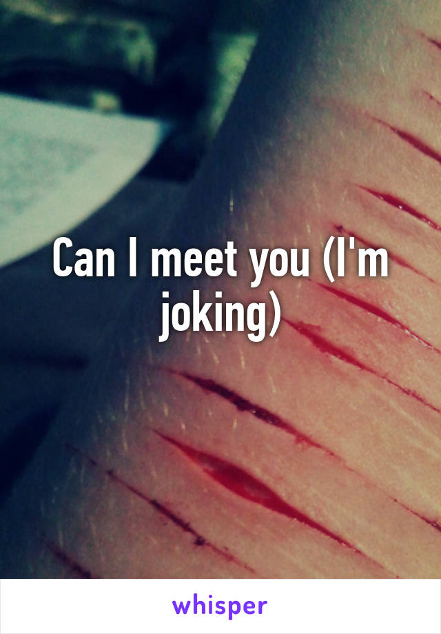 Can I meet you (I'm joking)
