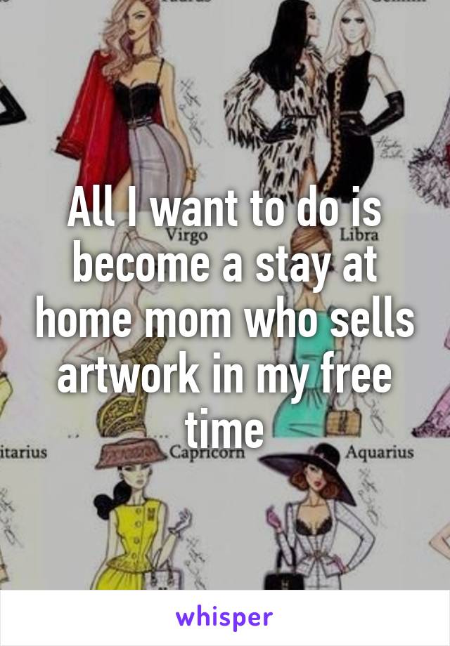 All I want to do is become a stay at home mom who sells artwork in my free time