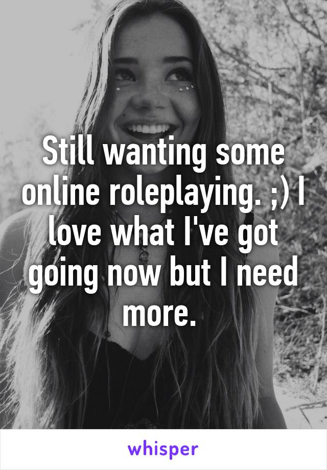 Still wanting some online roleplaying. ;) I love what I've got going now but I need more. 