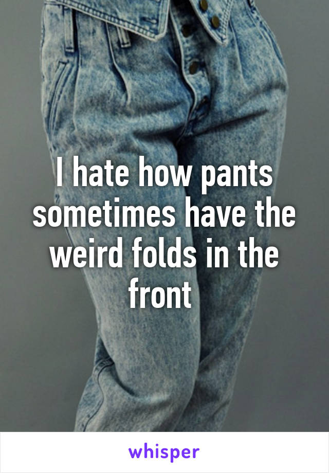 I hate how pants sometimes have the weird folds in the front 