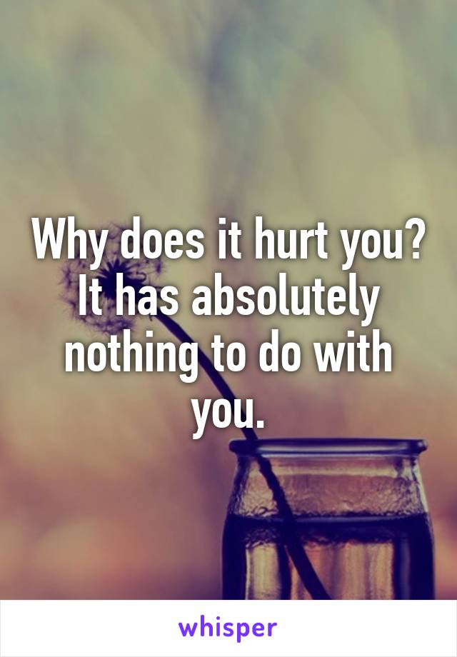 Why does it hurt you? It has absolutely nothing to do with you.