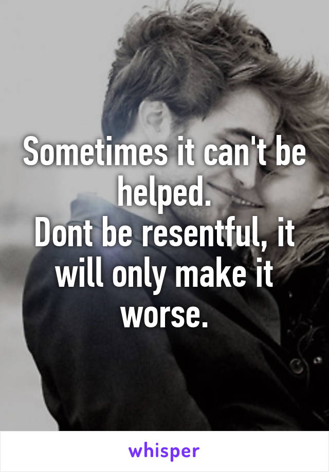 Sometimes it can't be helped.
Dont be resentful, it will only make it worse.