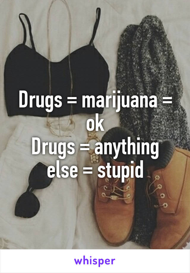 Drugs = marijuana = ok
Drugs = anything else = stupid