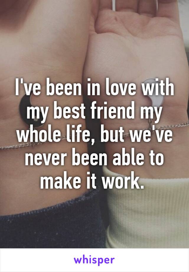 I've been in love with my best friend my whole life, but we've never been able to make it work. 