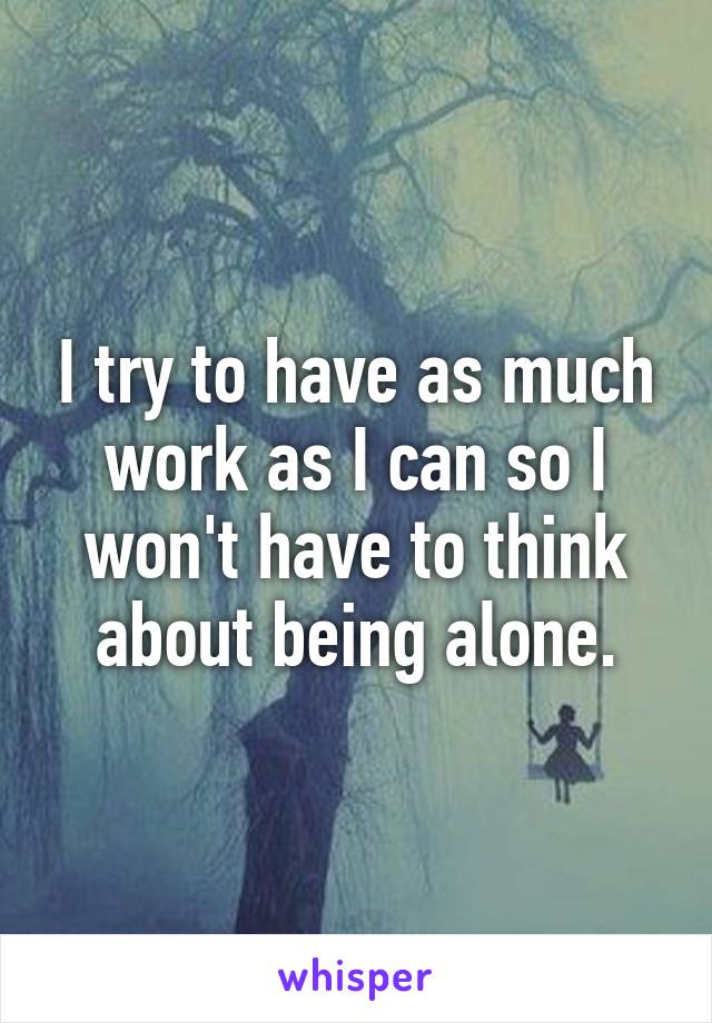 I try to have as much work as I can so I won't have to think about being alone.