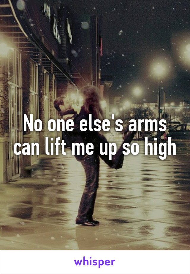 No one else's arms can lift me up so high