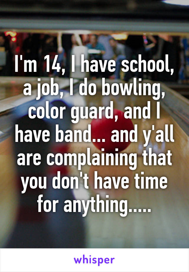 I'm 14, I have school, a job, I do bowling, color guard, and I have band... and y'all are complaining that you don't have time for anything.....