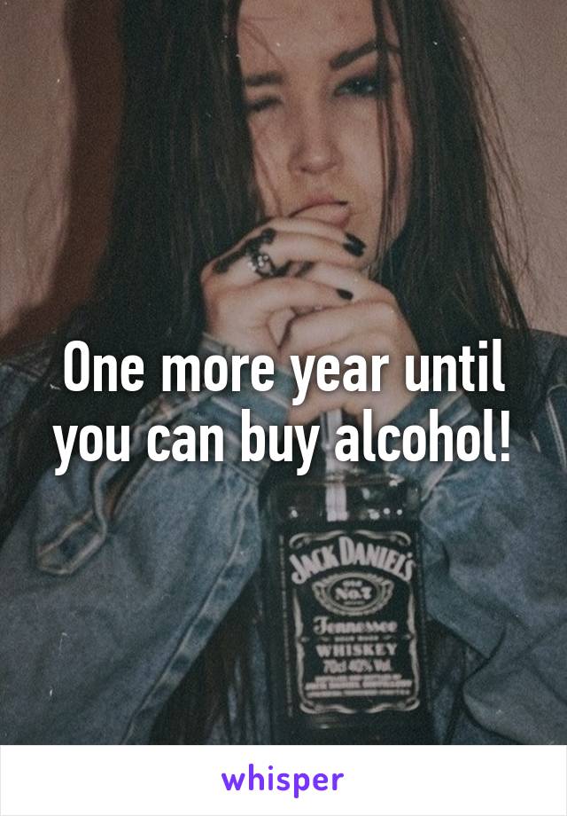 One more year until you can buy alcohol!