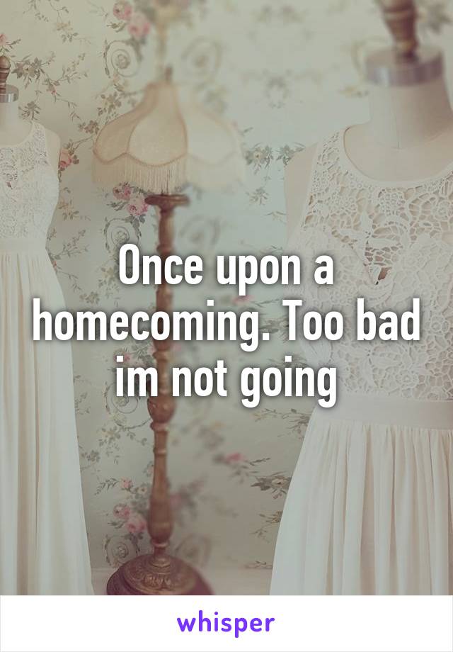 Once upon a homecoming. Too bad im not going