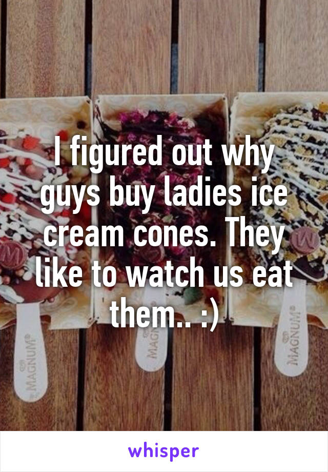 I figured out why guys buy ladies ice cream cones. They like to watch us eat them.. :)