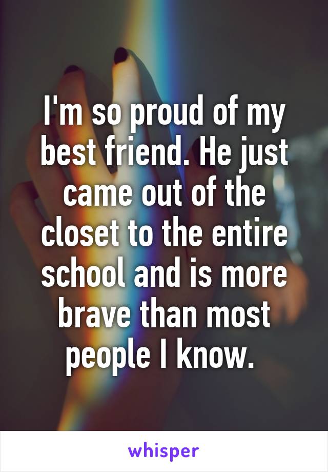 I'm so proud of my best friend. He just came out of the closet to the entire school and is more brave than most people I know. 