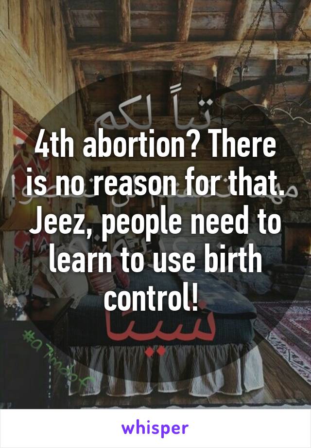 4th abortion? There is no reason for that. Jeez, people need to learn to use birth control! 
