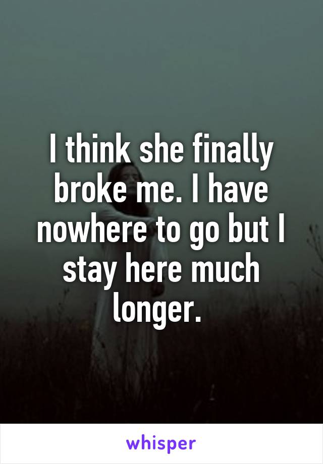 I think she finally broke me. I have nowhere to go but I stay here much longer. 