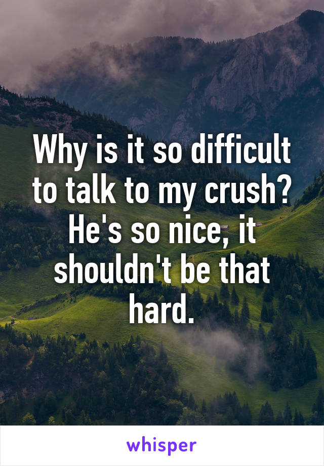 Why is it so difficult to talk to my crush? He's so nice, it shouldn't be that hard.