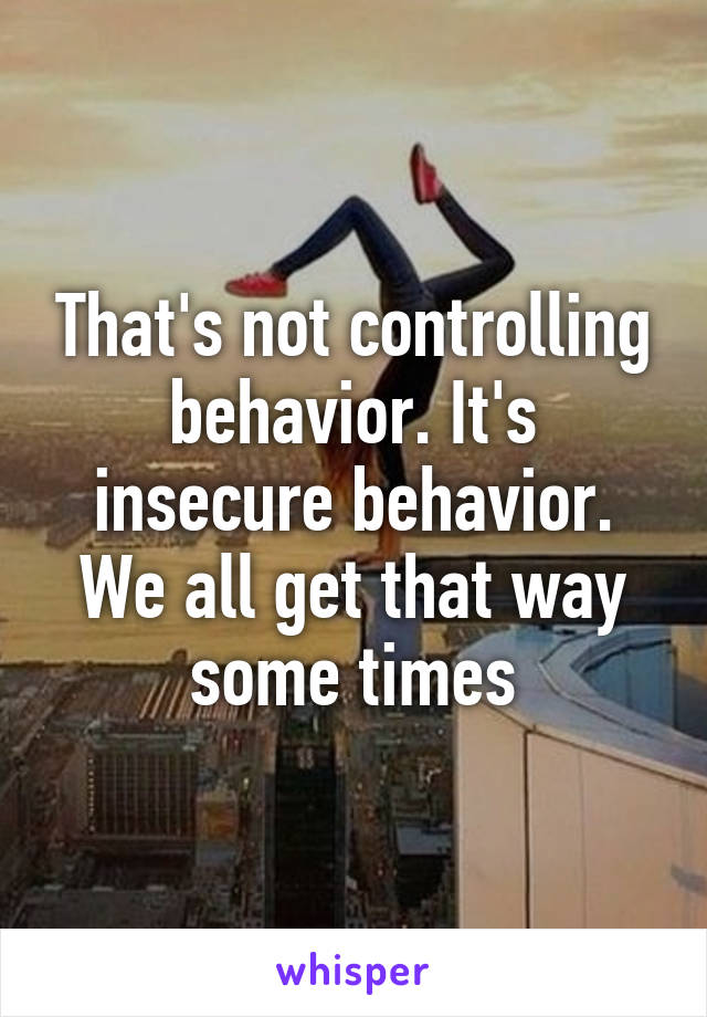 That's not controlling behavior. It's insecure behavior. We all get that way some times