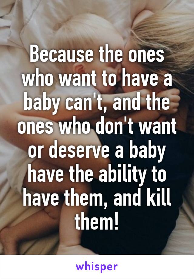 Because the ones who want to have a baby can't, and the ones who don't want or deserve a baby have the ability to have them, and kill them!