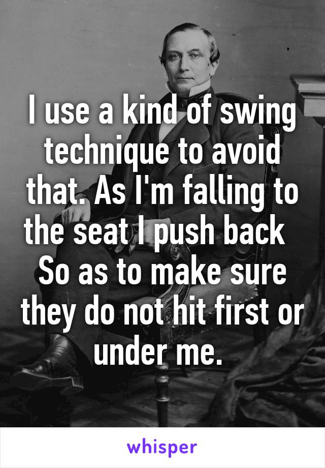 I use a kind of swing technique to avoid that. As I'm falling to the seat I push back   So as to make sure they do not hit first or under me. 