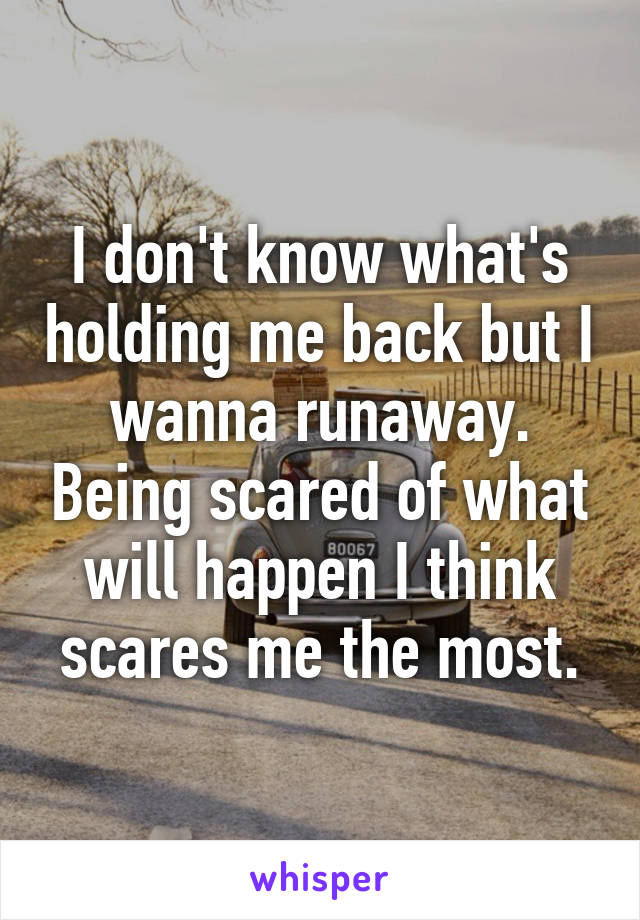 I don't know what's holding me back but I wanna runaway. Being scared of what will happen I think scares me the most.