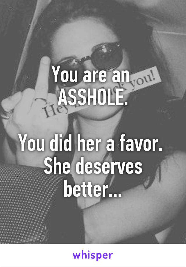 You are an 
ASSHOLE.

You did her a favor. 
She deserves better...