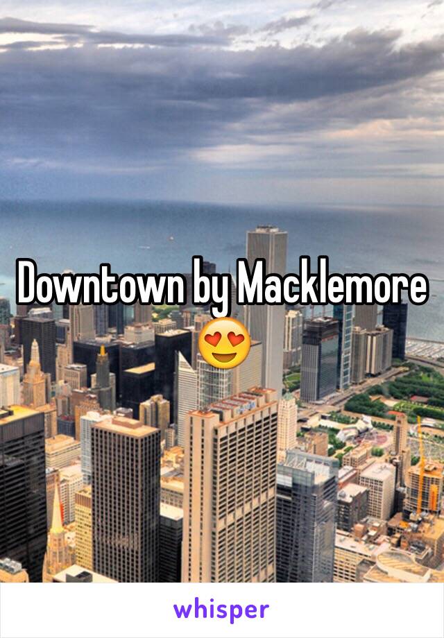 Downtown by Macklemore 😍