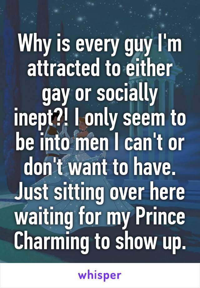 Why is every guy I'm attracted to either gay or socially inept?! I only seem to be into men I can't or don't want to have. Just sitting over here waiting for my Prince Charming to show up.