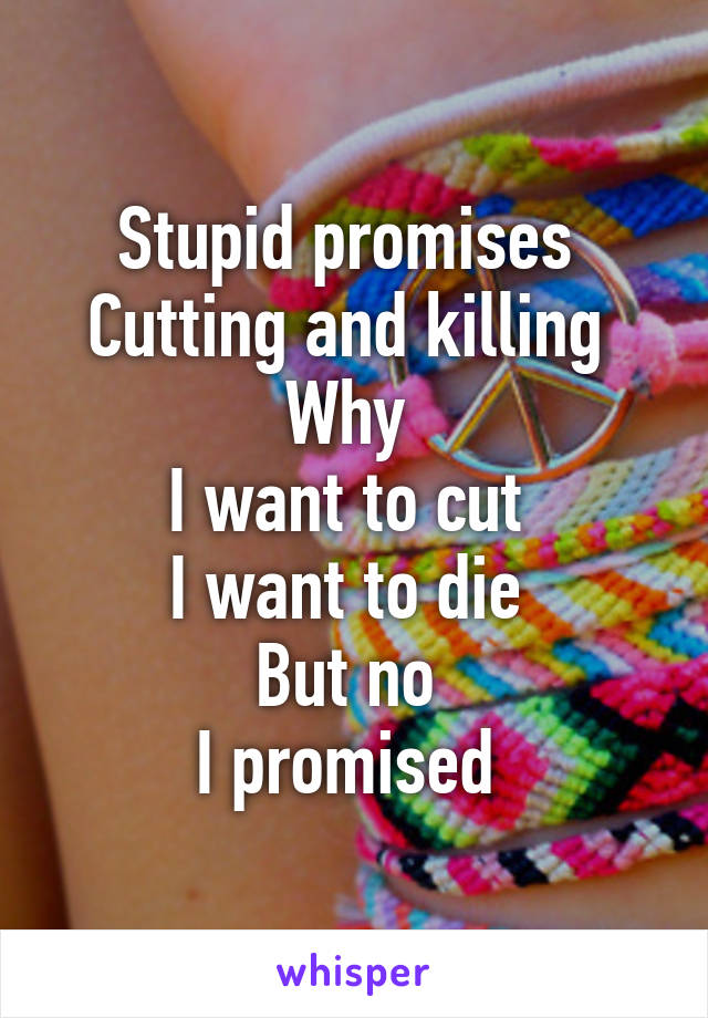 Stupid promises 
Cutting and killing 
Why 
I want to cut 
I want to die 
But no 
I promised 