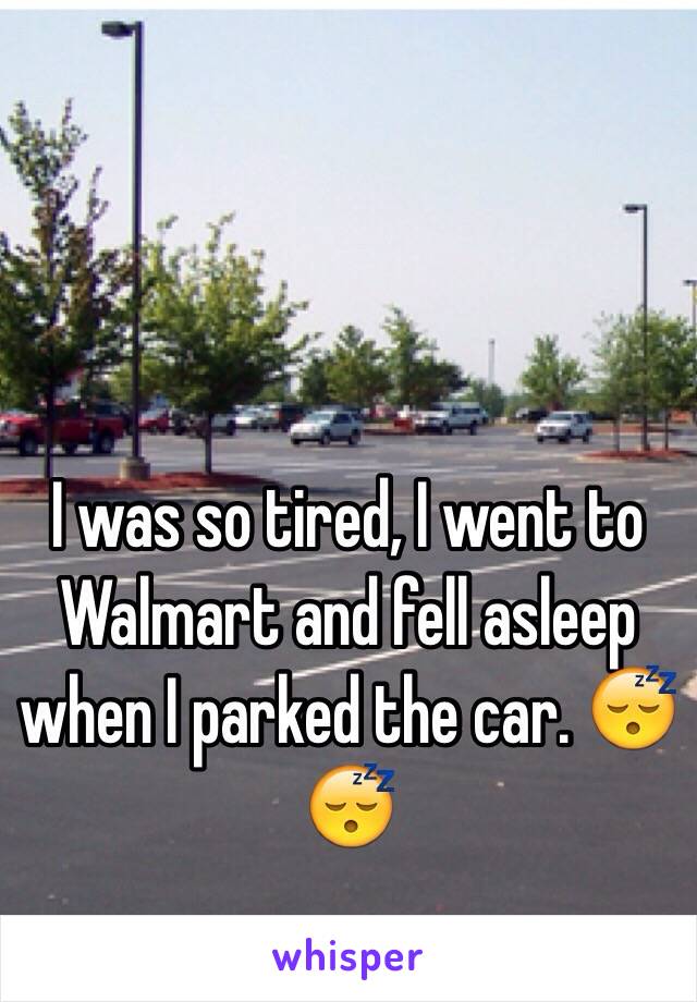 I was so tired, I went to Walmart and fell asleep when I parked the car. 😴😴