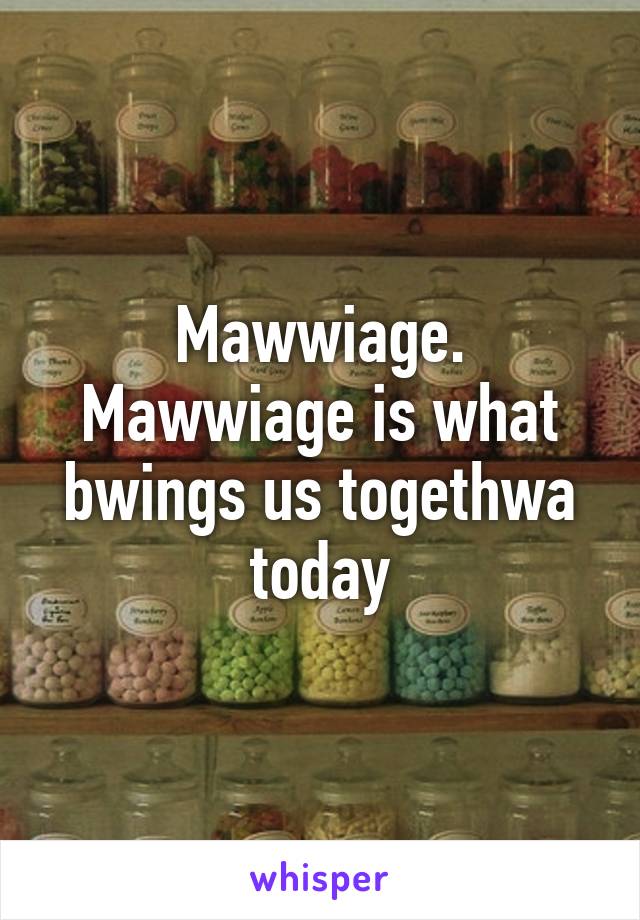 Mawwiage. Mawwiage is what bwings us togethwa today